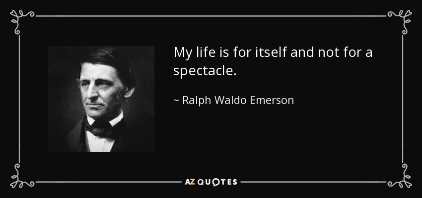 My life is for itself and not for a spectacle. - Ralph Waldo Emerson