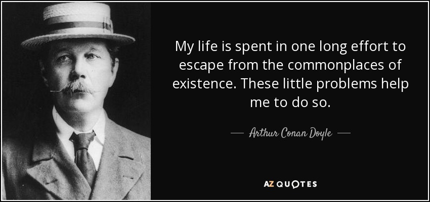My life is spent in one long effort to escape from the commonplaces of existence. These little problems help me to do so. - Arthur Conan Doyle