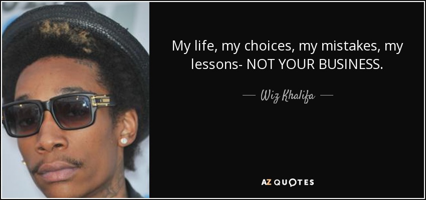 My life, my choices, my mistakes, my lessons- NOT YOUR BUSINESS. - Wiz Khalifa