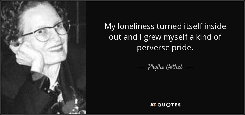 My loneliness turned itself inside out and I grew myself a kind of perverse pride. - Phyllis Gotlieb