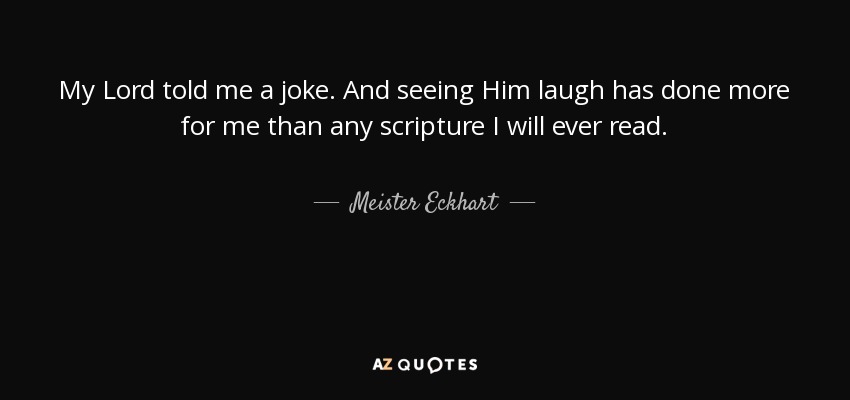 My Lord told me a joke. And seeing Him laugh has done more for me than any scripture I will ever read. - Meister Eckhart