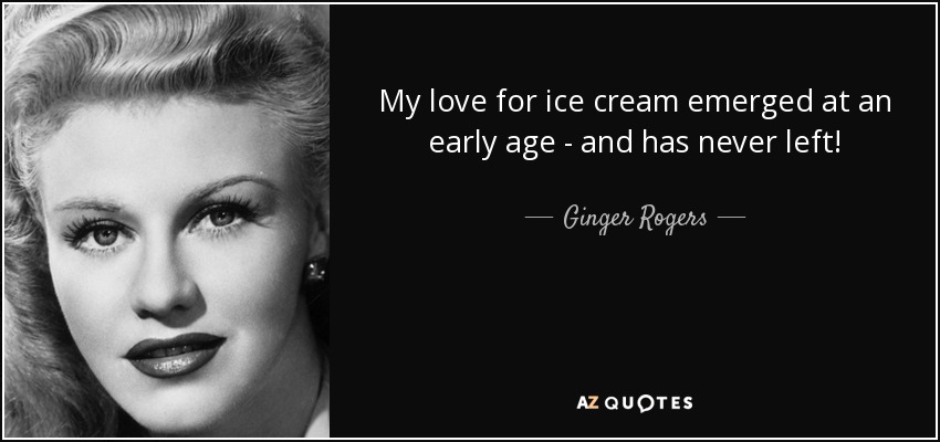 My love for ice cream emerged at an early age - and has never left! - Ginger Rogers