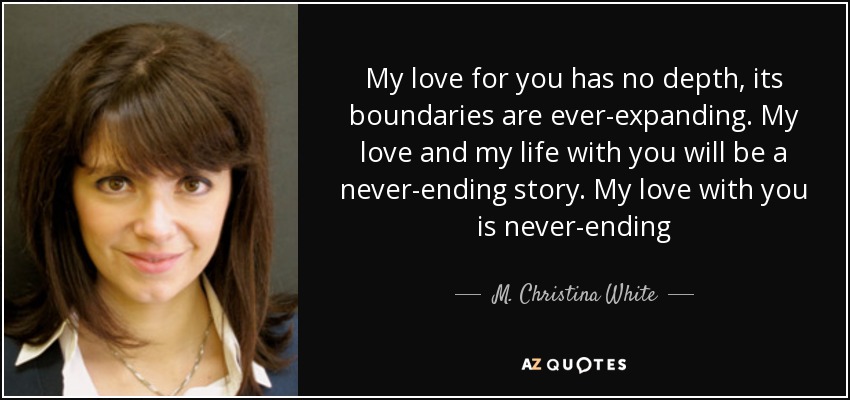 My love for you has no depth, its boundaries are ever-expanding. My love and my life with you will be a never-ending story. My love with you is never-ending - M. Christina White