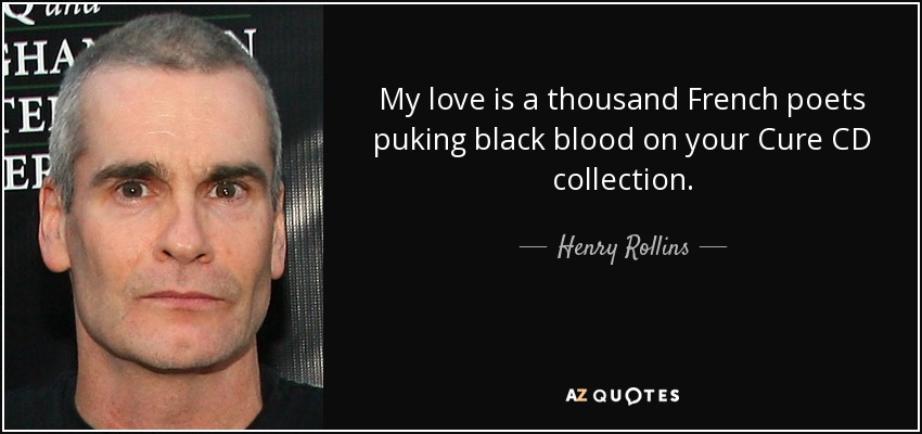 My love is a thousand French poets puking black blood on your Cure CD collection. - Henry Rollins