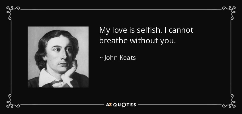 My love is selfish. I cannot breathe without you. - John Keats