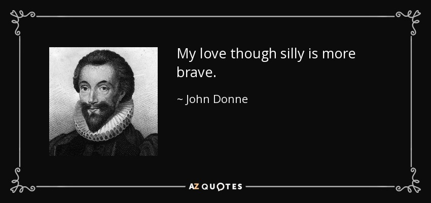 My love though silly is more brave. - John Donne