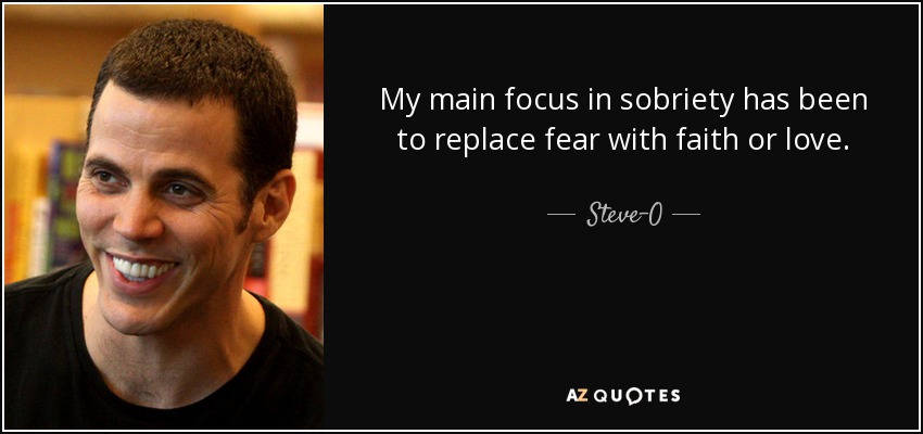 My main focus in sobriety has been to replace fear with faith or love. - Steve-O