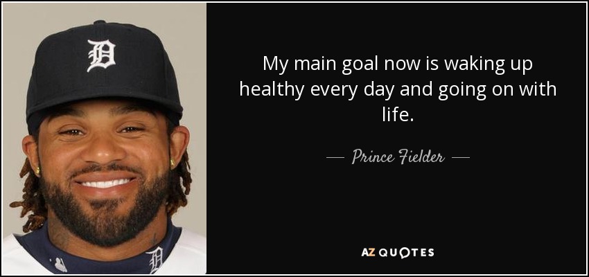 My main goal now is waking up healthy every day and going on with life. - Prince Fielder