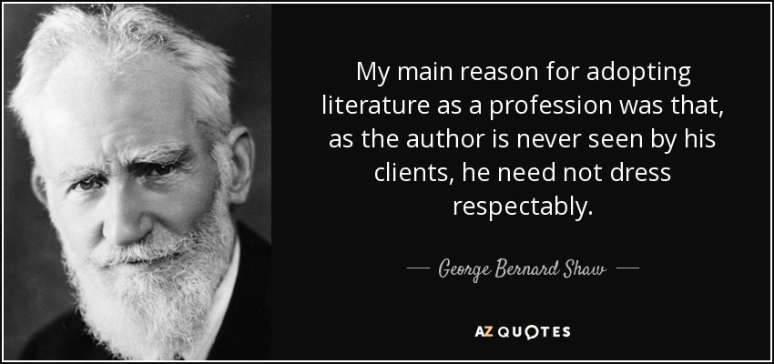My main reason for adopting literature as a profession was that, as the author is never seen by his clients, he need not dress respectably. - George Bernard Shaw