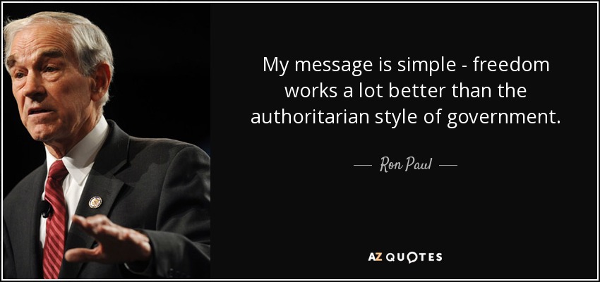 My message is simple - freedom works a lot better than the authoritarian style of government. - Ron Paul