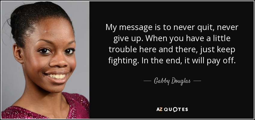 My message is to never quit, never give up. When you have a little trouble here and there, just keep fighting. In the end, it will pay off. - Gabby Douglas
