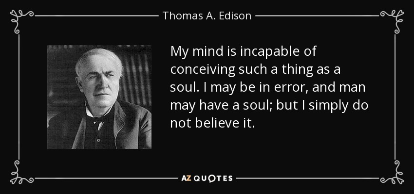 My mind is incapable of conceiving such a thing as a soul. I may be in error, and man may have a soul; but I simply do not believe it. - Thomas A. Edison