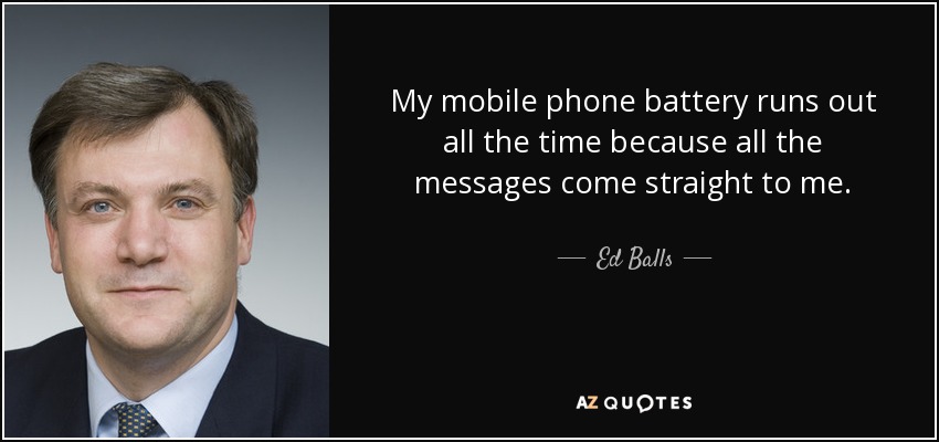 My mobile phone battery runs out all the time because all the messages come straight to me. - Ed Balls