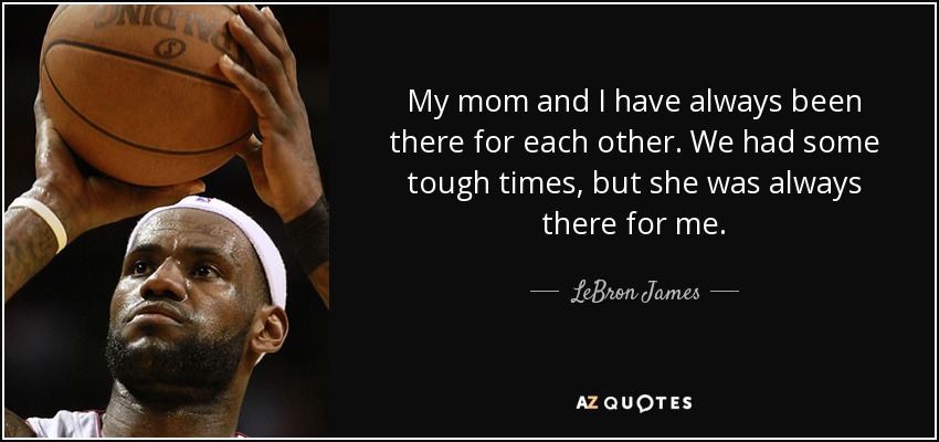 My mom and I have always been there for each other. We had some tough times, but she was always there for me. - LeBron James