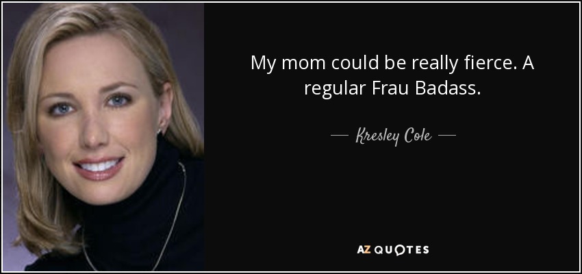 My mom could be really fierce. A regular Frau Badass. - Kresley Cole