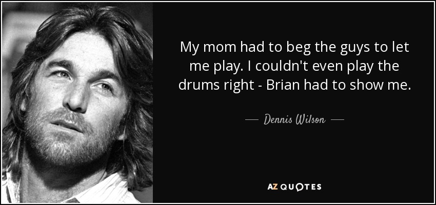 My mom had to beg the guys to let me play. I couldn't even play the drums right - Brian had to show me. - Dennis Wilson