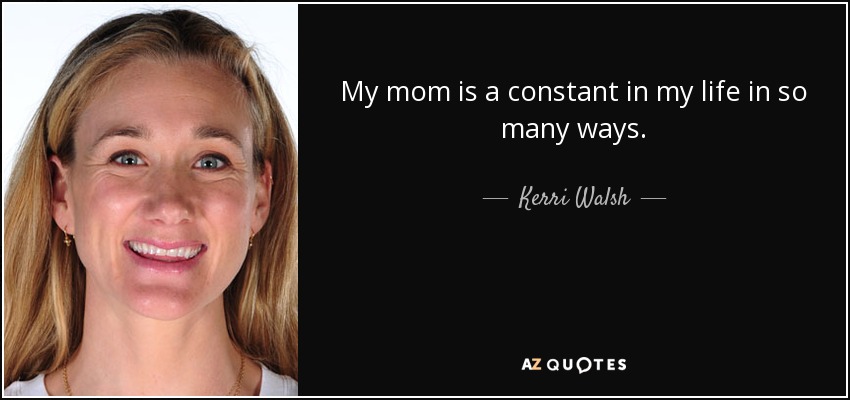 My mom is a constant in my life in so many ways. - Kerri Walsh