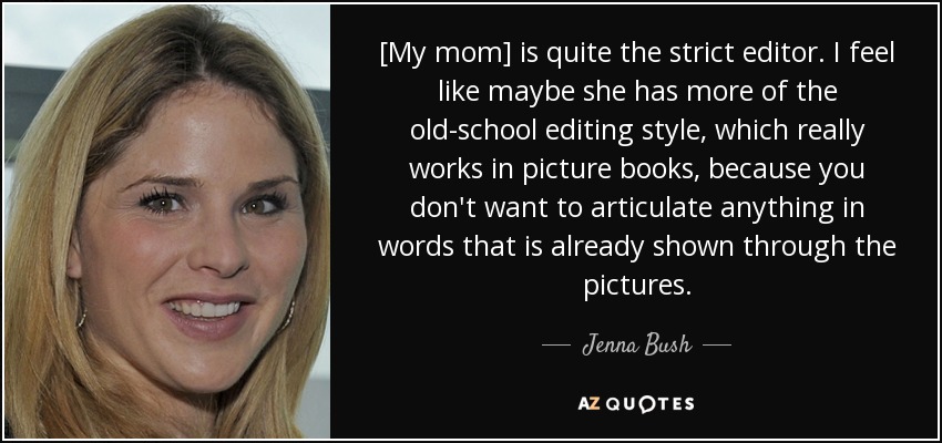 [My mom] is quite the strict editor. I feel like maybe she has more of the old-school editing style, which really works in picture books, because you don't want to articulate anything in words that is already shown through the pictures. - Jenna Bush