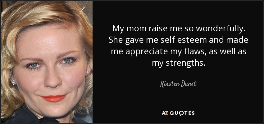 My mom raise me so wonderfully. She gave me self esteem and made me appreciate my flaws, as well as my strengths. - Kirsten Dunst