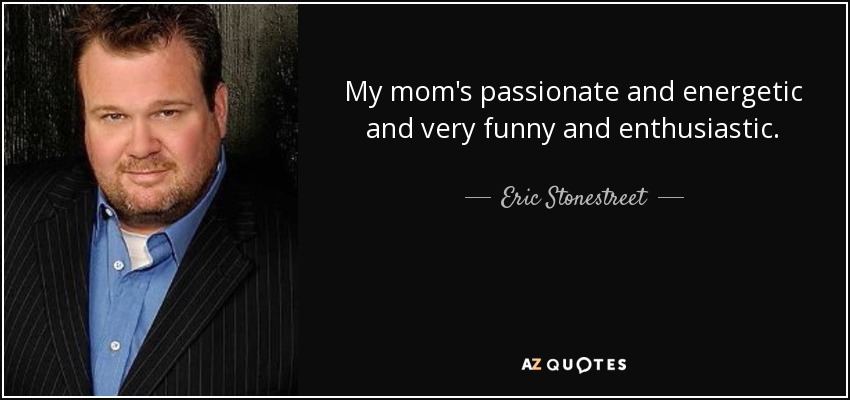 My mom's passionate and energetic and very funny and enthusiastic. - Eric Stonestreet