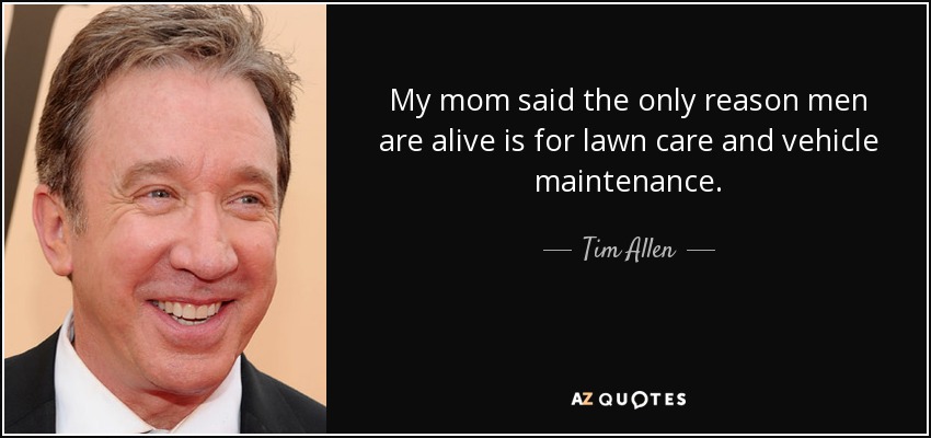 My mom said the only reason men are alive is for lawn care and vehicle maintenance. - Tim Allen