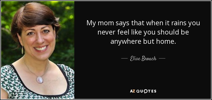 My mom says that when it rains you never feel like you should be anywhere but home. - Elise Broach