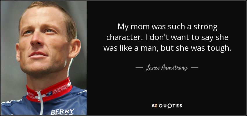 My mom was such a strong character. I don't want to say she was like a man, but she was tough. - Lance Armstrong