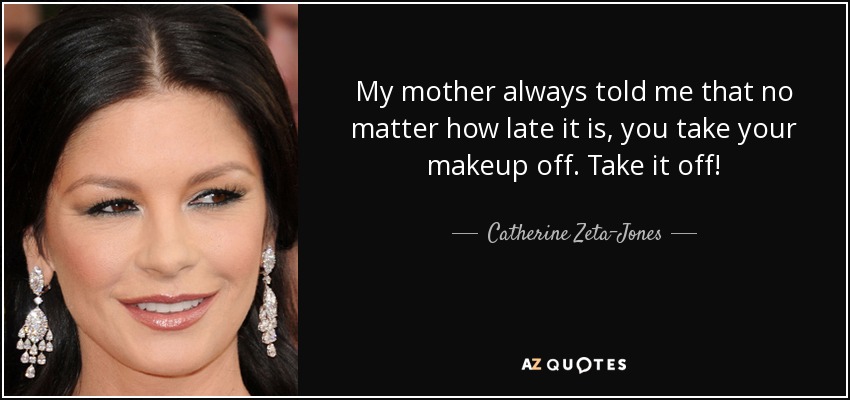 My mother always told me that no matter how late it is, you take your makeup off. Take it off! - Catherine Zeta-Jones