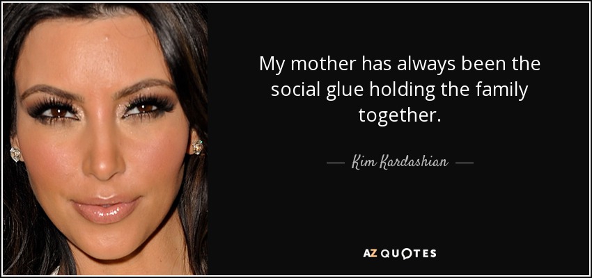 My mother has always been the social glue holding the family together. - Kim Kardashian