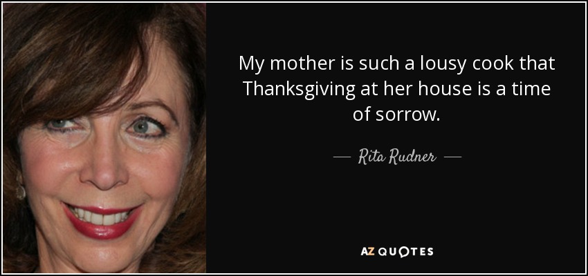 My mother is such a lousy cook that Thanksgiving at her house is a time of sorrow. - Rita Rudner