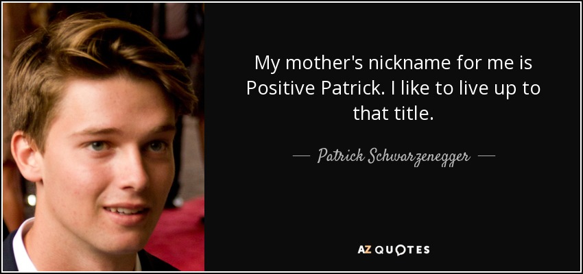 My mother's nickname for me is Positive Patrick. I like to live up to that title. - Patrick Schwarzenegger