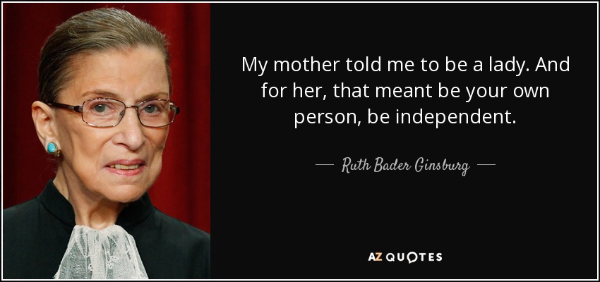 My mother told me to be a lady. And for her, that meant be your own person, be independent. - Ruth Bader Ginsburg