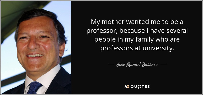 My mother wanted me to be a professor, because I have several people in my family who are professors at university. - Jose Manuel Barroso