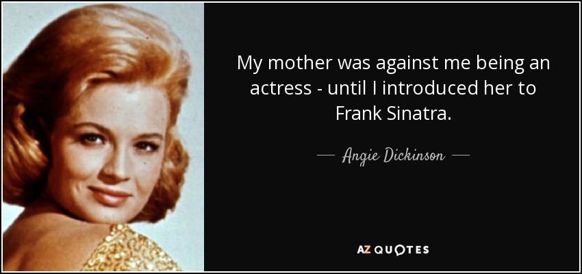 My mother was against me being an actress - until I introduced her to Frank Sinatra. - Angie Dickinson