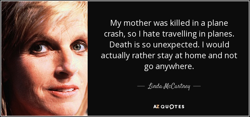 My mother was killed in a plane crash, so I hate travelling in planes. Death is so unexpected. I would actually rather stay at home and not go anywhere. - Linda McCartney