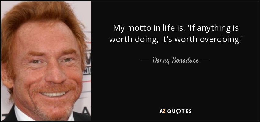 My motto in life is, 'If anything is worth doing, it's worth overdoing.' - Danny Bonaduce