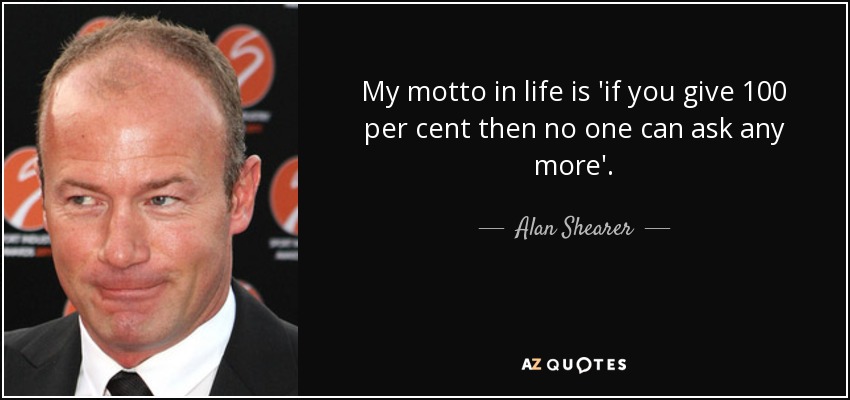 My motto in life is 'if you give 100 per cent then no one can ask any more'. - Alan Shearer