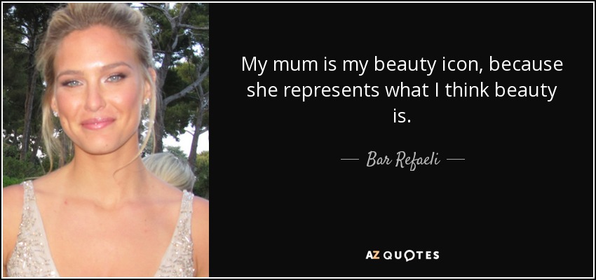 My mum is my beauty icon, because she represents what I think beauty is. - Bar Refaeli