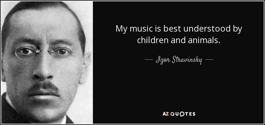 My music is best understood by children and animals. - Igor Stravinsky