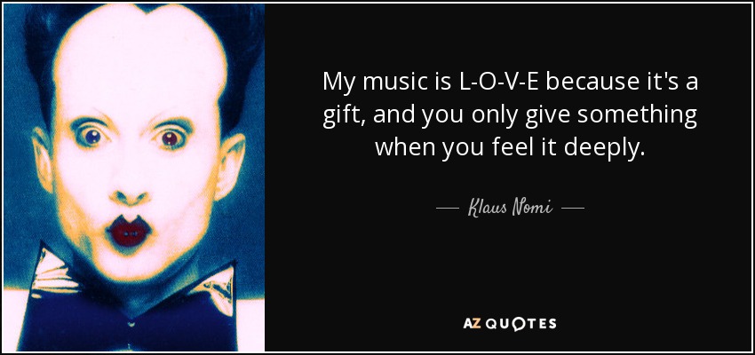 My music is L-O-V-E because it's a gift, and you only give something when you feel it deeply. - Klaus Nomi