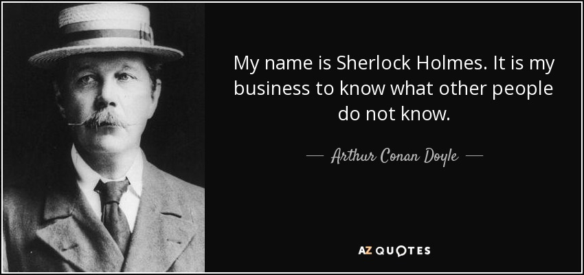 My name is Sherlock Holmes. It is my business to know what other people do not know. - Arthur Conan Doyle