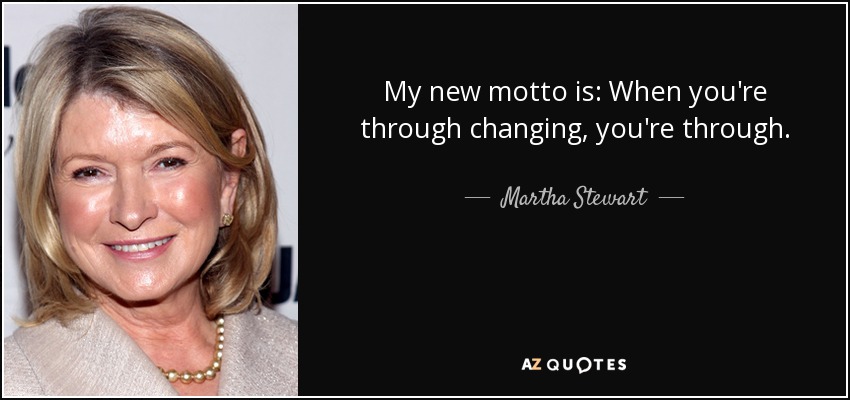 My new motto is: When you're through changing, you're through. - Martha Stewart