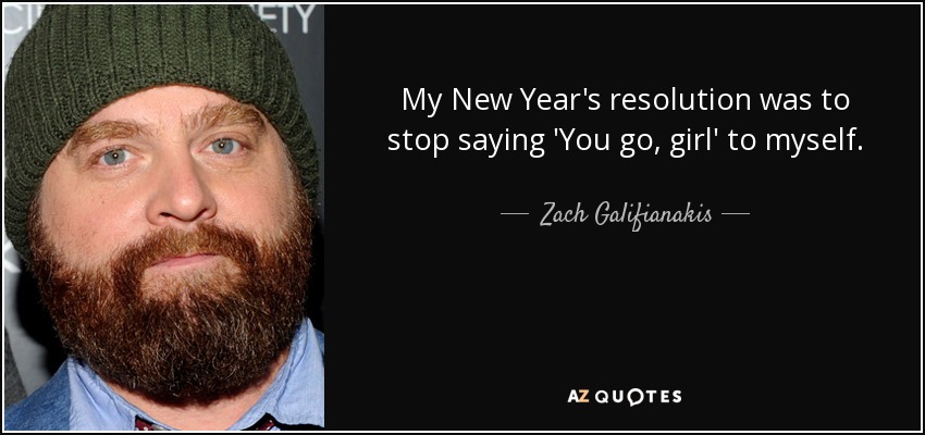 My New Year's resolution was to stop saying 'You go, girl' to myself. - Zach Galifianakis