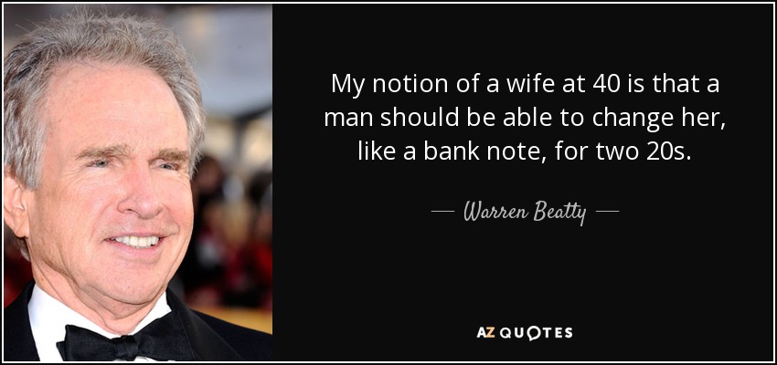 My notion of a wife at 40 is that a man should be able to change her, like a bank note, for two 20s. - Warren Beatty