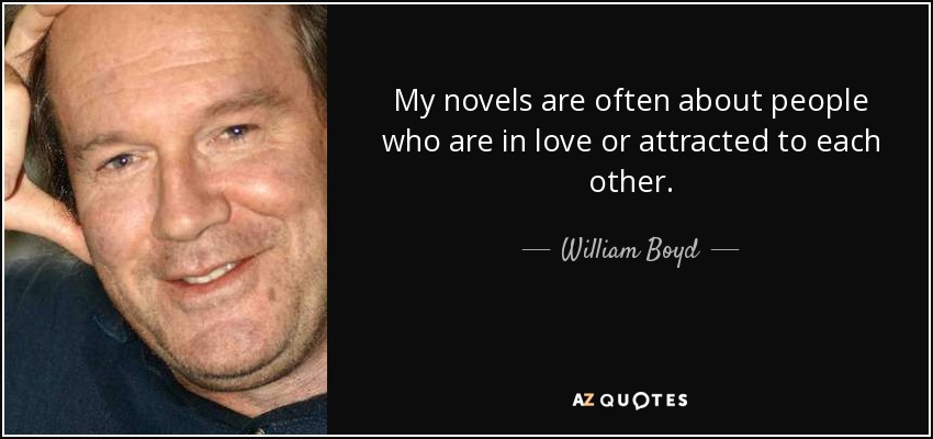 My novels are often about people who are in love or attracted to each other. - William Boyd