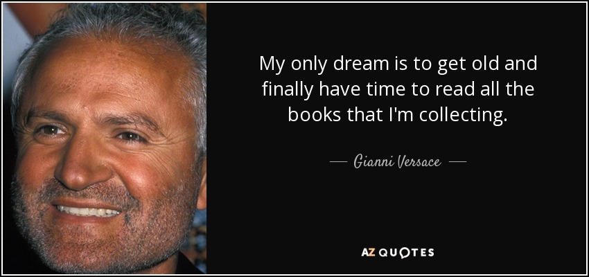 My only dream is to get old and finally have time to read all the books that I'm collecting. - Gianni Versace
