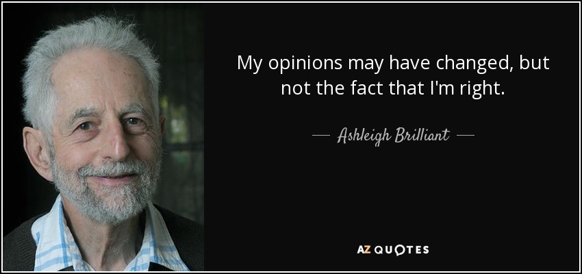 My opinions may have changed, but not the fact that I'm right. - Ashleigh Brilliant