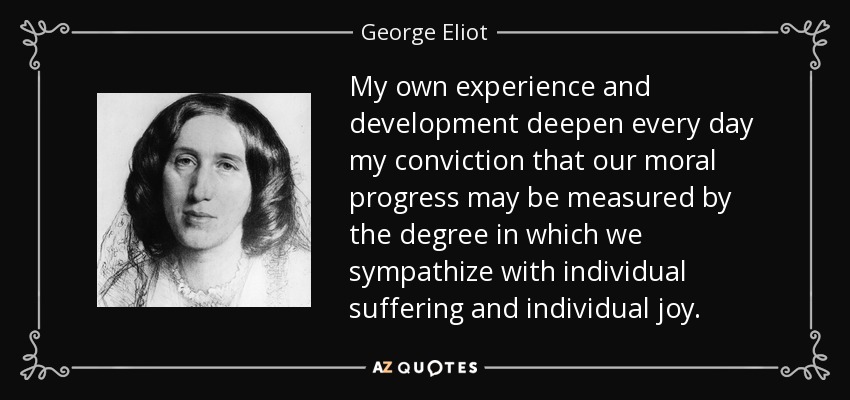 My own experience and development deepen every day my conviction that our moral progress may be measured by the degree in which we sympathize with individual suffering and individual joy. - George Eliot