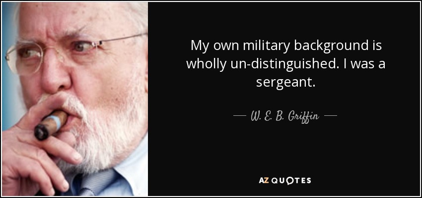 My own military background is wholly un-distinguished. I was a sergeant. - W. E. B. Griffin