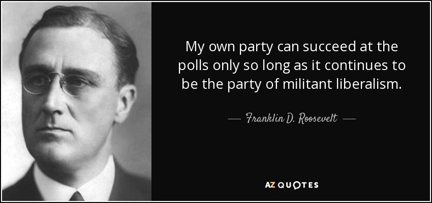 My own party can succeed at the polls only so long as it continues to be the party of militant liberalism. - Franklin D. Roosevelt
